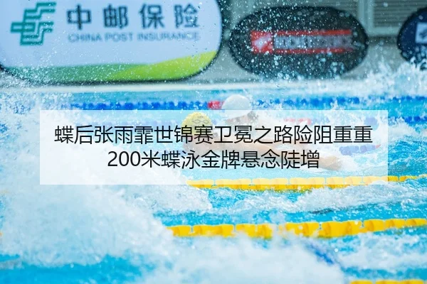 蝶后张雨霏世锦赛卫冕之路险阻重重 200米蝶泳金牌悬念陡增