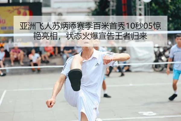 亚洲飞人苏炳添赛季百米首秀10秒05惊艳亮相，状态火爆宣告王者归来