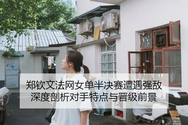郑钦文法网女单半决赛遭遇强敌 深度剖析对手特点与晋级前景