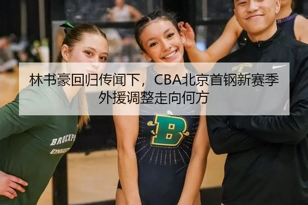 林书豪回归传闻下，CBA北京首钢新赛季外援调整走向何方