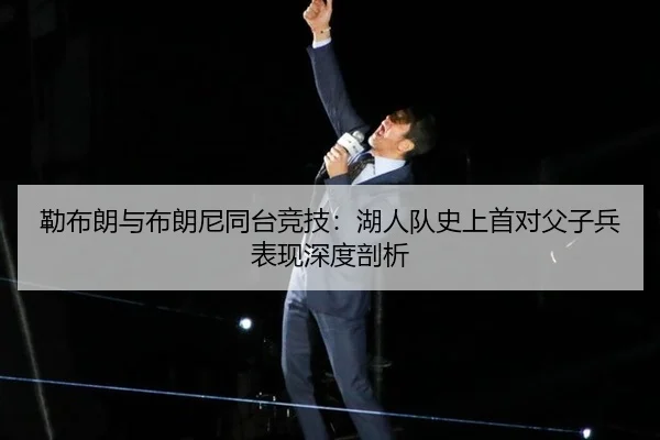 勒布朗与布朗尼同台竞技：湖人队史上首对父子兵表现深度剖析