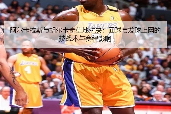 阿尔卡拉斯与胡尔卡奇草地对决：回球与发球上网的技战术与赛程影响
