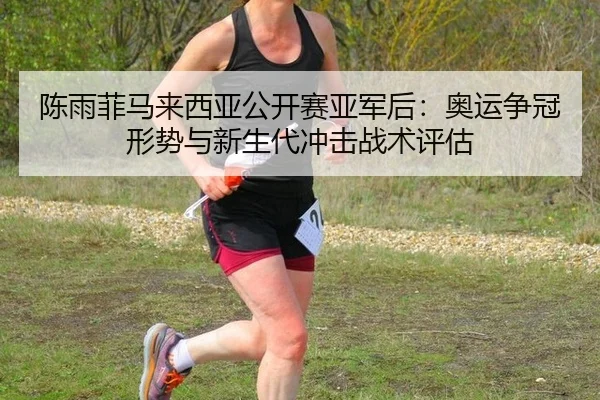 陈雨菲马来西亚公开赛亚军后：奥运争冠形势与新生代冲击战术评估