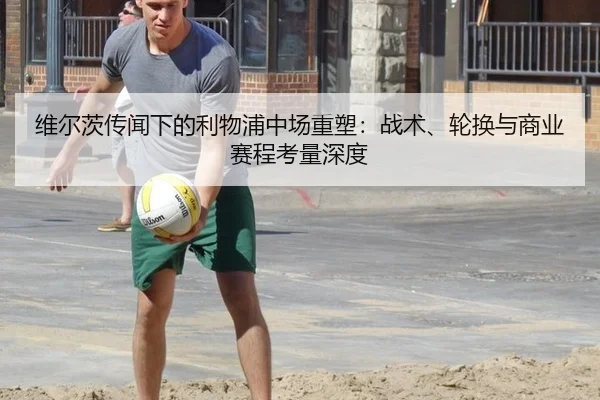 维尔茨传闻下的利物浦中场重塑：战术、轮换与商业赛程考量深度