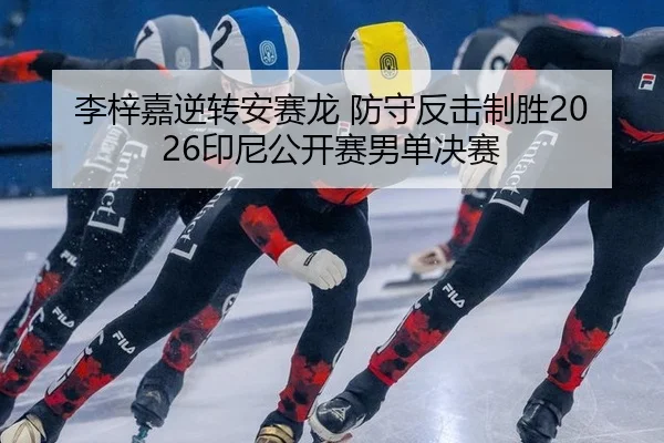 李梓嘉逆转安赛龙 防守反击制胜2026印尼公开赛男单决赛