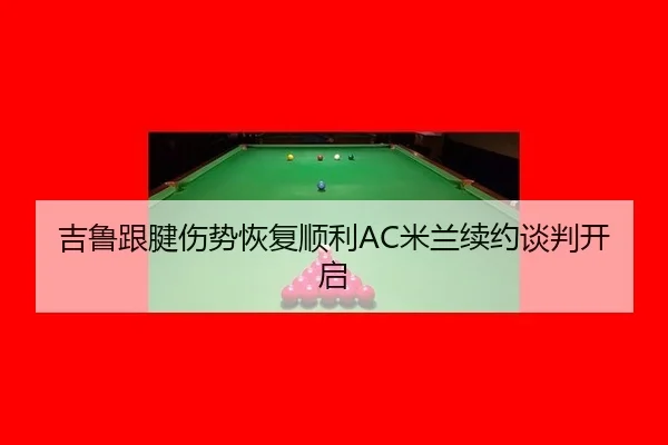 吉鲁跟腱伤势恢复顺利AC米兰续约谈判开启