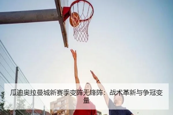 瓜迪奥拉曼城新赛季变阵无锋阵：战术革新与争冠变量