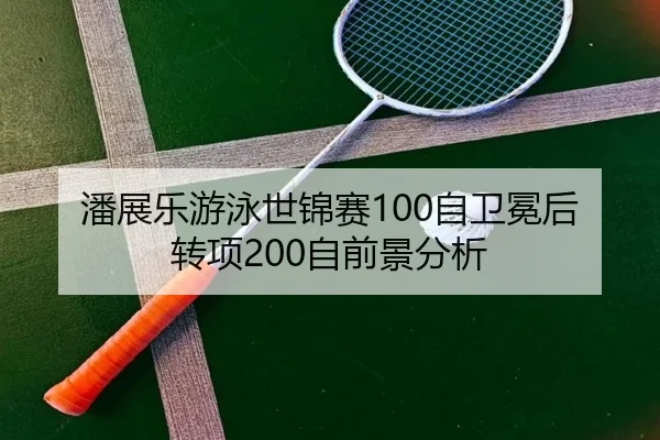 潘展乐游泳世锦赛100自卫冕后转项200自前景分析