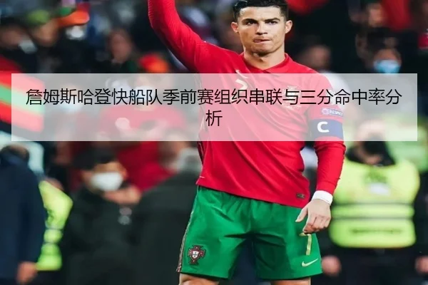 詹姆斯哈登快船队季前赛组织串联与三分命中率分析