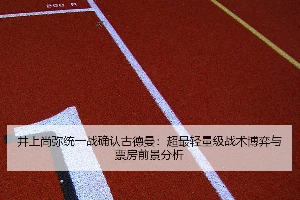井上尚弥统一战确认古德曼：超最轻量级战术博弈与票房前景分析