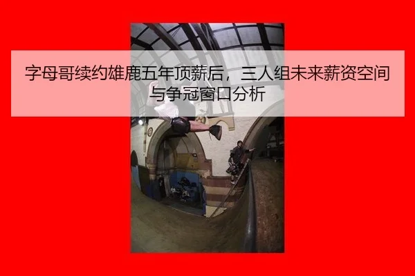 字母哥续约雄鹿五年顶薪后，三人组未来薪资空间与争冠窗口分析