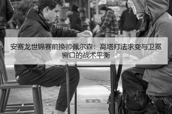 安赛龙世锦赛前换帅佩尔森：高塔打法求变与卫冕窗口的战术平衡